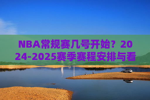 NBA常规赛几号开始?2024-2025赛季赛程安排与看点解析,2024-2025赛季NBA常规赛开赛时间、赛程安排与看点解析 NBA常规赛几号开始?2024-2025赛季赛程安排与看点解析,2024-2025赛季NBA常规赛开赛时间、赛程安排与看点解析
