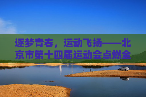 逐梦青春,运动飞扬——北京市第十四届运动会点燃全民体育激情,北京市十四运,青春运动点燃全民体育激情 逐梦青春,运动飞扬——北京市第十四届运动会点燃全民体育激情,北京市十四运,青春运动点燃全民体育激情