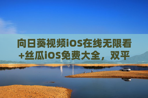 向日葵视频iOS在线无限看+丝瓜iOS免费大全,双平台解锁移动观影自由,向日葵丝瓜iOS双平台,免费无限解锁移动观影自由 向日葵视频iOS在线无限看+丝瓜iOS免费大全,双平台解锁移动观影自由,向日葵丝瓜iOS双平台,免费无限解锁移动观影自由