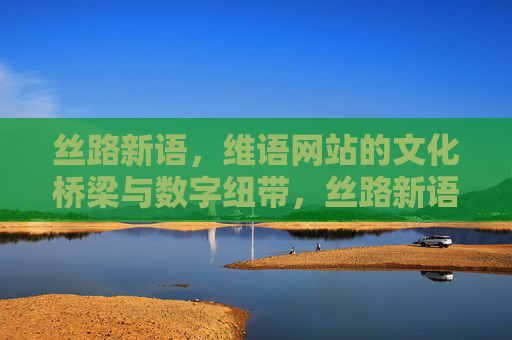 丝路新语,维语网站的文化桥梁与数字纽带,丝路新语,维语网站的文化桥梁与数字纽带 丝路新语,维语网站的文化桥梁与数字纽带,丝路新语,维语网站的文化桥梁与数字纽带