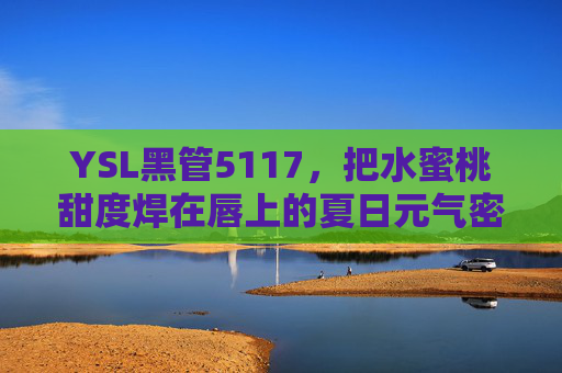 YSL黑管5117,把水蜜桃甜度焊在唇上的夏日元气密码 YSL黑管5117,把水蜜桃甜度焊在唇上的夏日元气密码