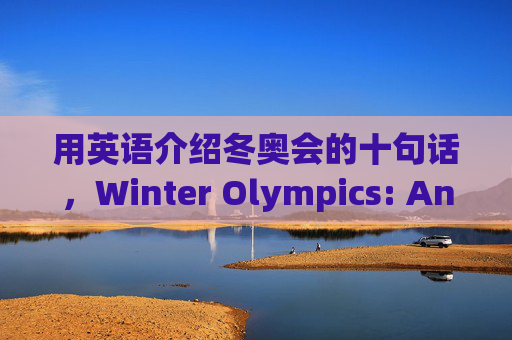 用英语介绍冬奥会的十句话,Winter Olympics: An English Introduction in Ten Sentences 用英语介绍冬奥会的十句话,Winter Olympics: An English Introduction in Ten Sentences