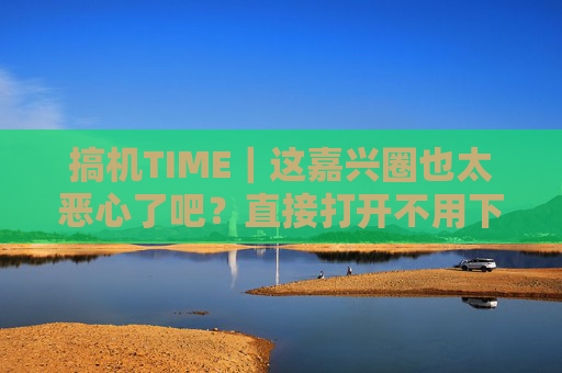 搞机TIME｜这嘉兴圈也太恶心了吧？直接打开不用下载，玩机党狂喜！嘉兴圈免下载即玩！玩机党狂喜