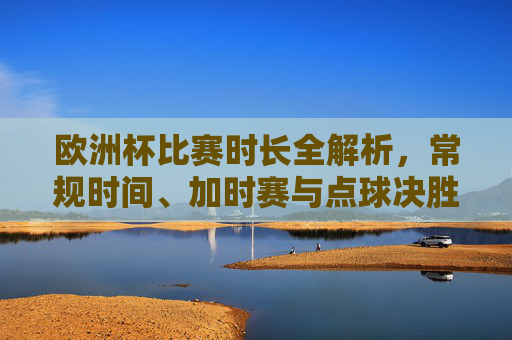 欧洲杯比赛时长全解析,常规时间、加时赛与点球决胜详解,欧洲杯比赛时长全解析,常规时间、加时赛与点球决胜详解 欧洲杯比赛时长全解析,常规时间、加时赛与点球决胜详解,欧洲杯比赛时长全解析,常规时间、加时赛与点球决胜详解