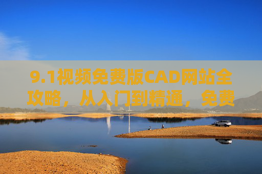 9.1视频免费版CAD网站全攻略,从入门到精通,免费资源助你高效学设计!免费视频CAD网站全攻略,从入门到精通高效学设计 9.1视频免费版CAD网站全攻略,从入门到精通,免费资源助你高效学设计!免费视频CAD网站全攻略,从入门到精通高效学设计