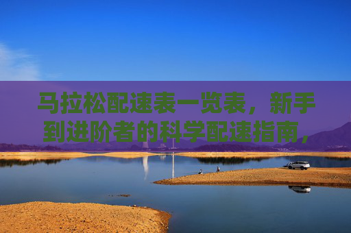 马拉松配速表一览表,新手到进阶者的科学配速指南,马拉松配速表,新手到进阶者的科学配速指南 马拉松配速表一览表,新手到进阶者的科学配速指南,马拉松配速表,新手到进阶者的科学配速指南
