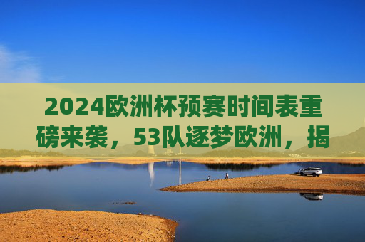2024欧洲杯预赛时间表重磅来袭,53队逐梦欧洲,揭幕战、关键战役日期全解析,2024欧洲杯预赛时间表公布,53队逐梦,揭幕战与关键战役日期全解析 2024欧洲杯预赛时间表重磅来袭,53队逐梦欧洲,揭幕战、关键战役日期全解析,2024欧洲杯预赛时间表公布,53队逐梦,揭幕战与关键战役日期全解析