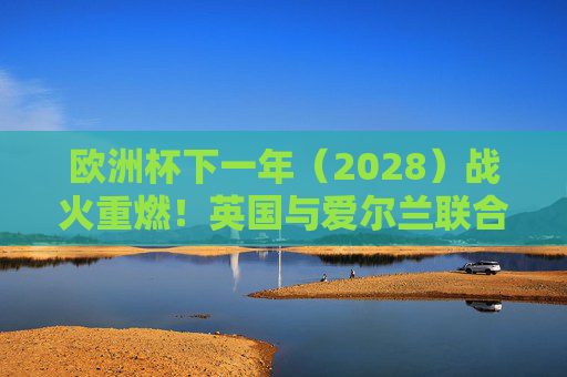 欧洲杯下一年(2028)战火重燃!英国与爱尔兰联合主办,四大国共筑足球盛宴,2028欧洲杯,英国爱尔兰联合主办,四大国共筑足球盛宴 欧洲杯下一年(2028)战火重燃!英国与爱尔兰联合主办,四大国共筑足球盛宴,2028欧洲杯,英国爱尔兰联合主办,四大国共筑足球盛宴