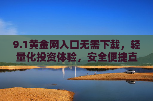 9.1黄金网入口无需下载,轻量化投资体验,安全便捷直达黄金市场,1黄金网入口,无需下载,轻量化安全直达黄金市场 9.1黄金网入口无需下载,轻量化投资体验,安全便捷直达黄金市场,1黄金网入口,无需下载,轻量化安全直达黄金市场