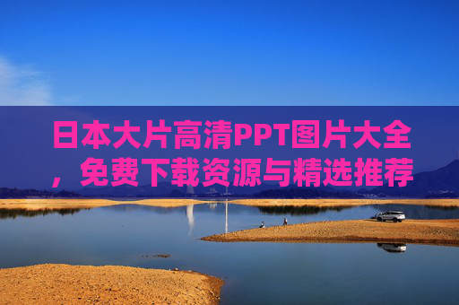 日本大片高清PPT图片大全，免费下载资源与精选推荐，日本大片高清PPT图片，免费下载与精选推荐