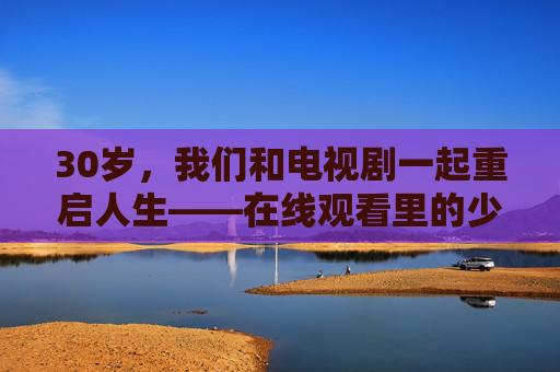 30岁，我们和电视剧一起重启人生——在线观看里的少女心与成长课