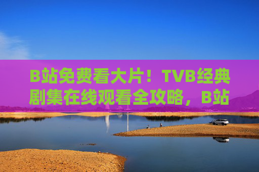 B站免费看大片!TVB经典剧集在线观看全攻略,B站免费看大片,TVB经典剧集在线观看全攻略 B站免费看大片!TVB经典剧集在线观看全攻略,B站免费看大片,TVB经典剧集在线观看全攻略