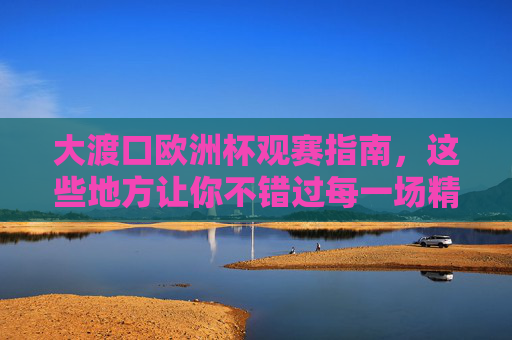 大渡口欧洲杯观赛指南,这些地方让你不错过每一场精彩!大渡口欧洲杯观赛指南,不错过每一场精彩! 大渡口欧洲杯观赛指南,这些地方让你不错过每一场精彩!大渡口欧洲杯观赛指南,不错过每一场精彩!