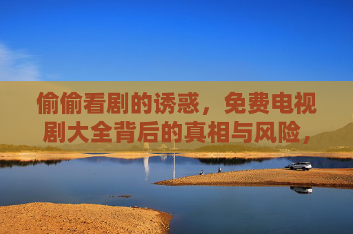 偷偷看剧的诱惑,免费电视剧大全背后的真相与风险,免费电视剧大全,诱惑背后的真相与风险 偷偷看剧的诱惑,免费电视剧大全背后的真相与风险,免费电视剧大全,诱惑背后的真相与风险