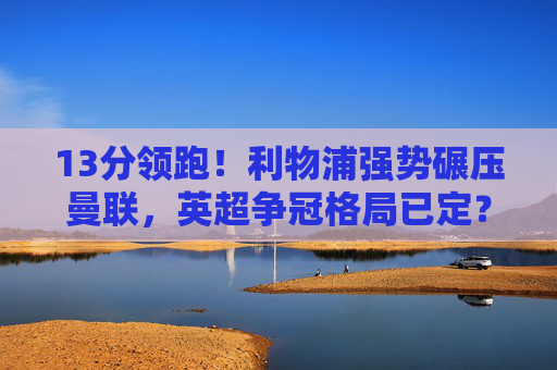 13分领跑!利物浦强势碾压曼联,英超争冠格局已定?13分领跑!利物浦强势碾压曼联,英超争冠格局已定? 13分领跑!利物浦强势碾压曼联,英超争冠格局已定?13分领跑!利物浦强势碾压曼联,英超争冠格局已定?