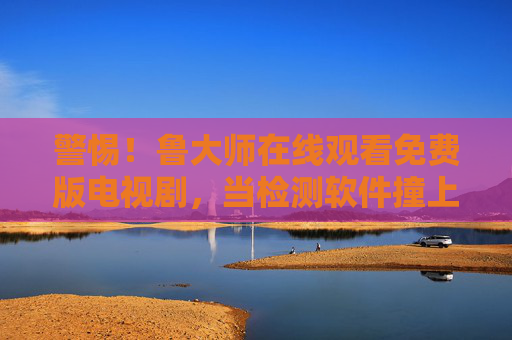 警惕!鲁大师在线观看免费版电视剧,当检测软件撞上影视资源,别让免费陷阱偷走你的安全,警惕!鲁大师免费影视陷阱,检测软件撞上资源,安全别被偷走! 警惕!鲁大师在线观看免费版电视剧,当检测软件撞上影视资源,别让免费陷阱偷走你的安全,警惕!鲁大师免费影视陷阱,检测软件撞上资源,安全别被偷走!