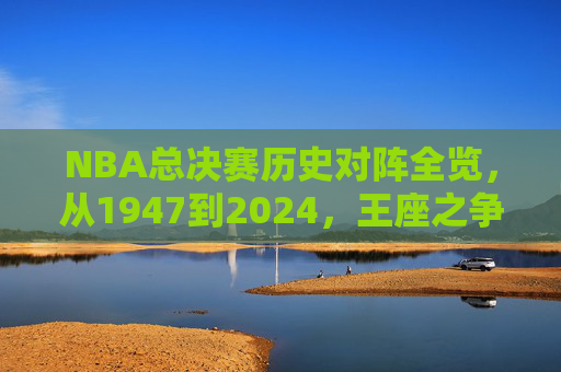 NBA总决赛历史对阵全览,从1947到2024,王座之争的史诗对决,1947-2024NBA总决赛王座之争史诗对决全览 NBA总决赛历史对阵全览,从1947到2024,王座之争的史诗对决,1947-2024NBA总决赛王座之争史诗对决全览