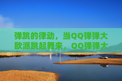 弹跳的律动,当QQ弹弹大欧派跳起舞来,QQ弹弹大欧派的弹跳舞步 弹跳的律动,当QQ弹弹大欧派跳起舞来,QQ弹弹大欧派的弹跳舞步