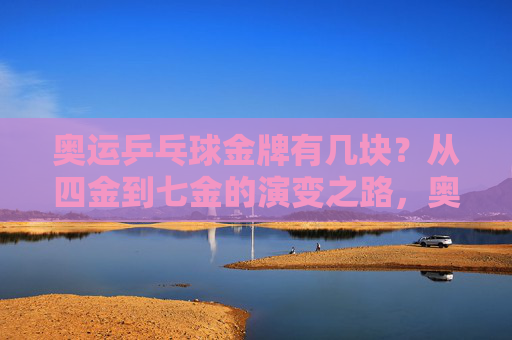 奥运乒乓球金牌有几块?从四金到七金的演变之路,奥运乒乓球金牌,四金到七金的演变之路 奥运乒乓球金牌有几块?从四金到七金的演变之路,奥运乒乓球金牌,四金到七金的演变之路