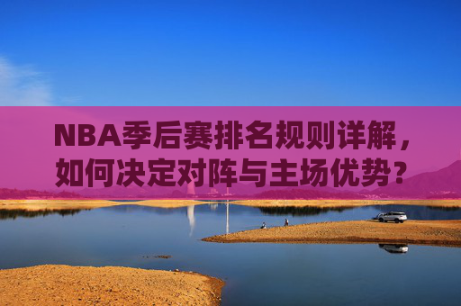 NBA季后赛排名规则详解,如何决定对阵与主场优势?NBA季后赛排名规则详解,对阵与主场优势如何决定 NBA季后赛排名规则详解,如何决定对阵与主场优势?NBA季后赛排名规则详解,对阵与主场优势如何决定