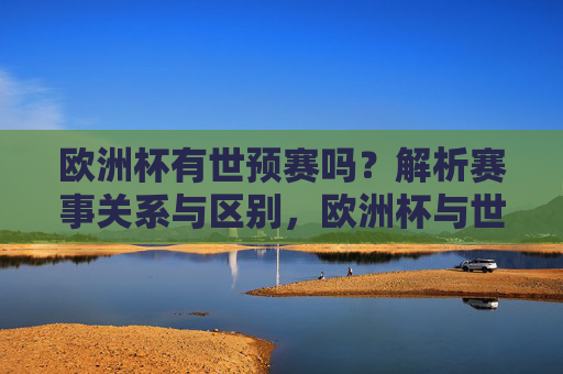 欧洲杯有世预赛吗?解析赛事关系与区别,欧洲杯与世预赛,赛事关系及区别解析 欧洲杯有世预赛吗?解析赛事关系与区别,欧洲杯与世预赛,赛事关系及区别解析