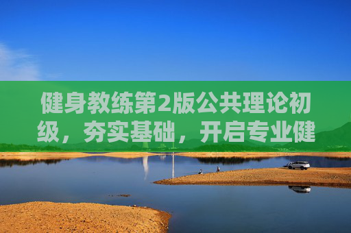 健身教练第2版公共理论初级,夯实基础,开启专业健身指导之路 健身教练第2版公共理论初级,夯实基础,开启专业健身指导之路