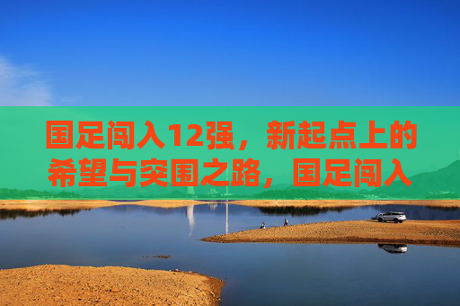 国足闯入12强,新起点上的希望与突围之路,国足闯入12强,新起点上的希望与突围 国足闯入12强,新起点上的希望与突围之路,国足闯入12强,新起点上的希望与突围