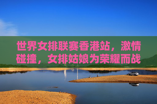 世界女排联赛香港站,激情碰撞,女排姑娘为荣耀而战,世界女排联赛香港站,女排姑娘为荣耀而战,激情碰撞 世界女排联赛香港站,激情碰撞,女排姑娘为荣耀而战,世界女排联赛香港站,女排姑娘为荣耀而战,激情碰撞