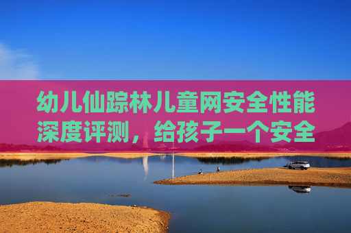 幼儿仙踪林儿童网安全性能深度评测,给孩子一个安全的网络乐园,幼儿仙踪林儿童网安全性能深度评测,给孩子一个安全的网络乐园 幼儿仙踪林儿童网安全性能深度评测,给孩子一个安全的网络乐园,幼儿仙踪林儿童网安全性能深度评测,给孩子一个安全的网络乐园