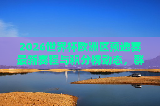 2026世界杯欧洲区预选赛最新赛程与积分榜动态,群雄逐鹿,32强席位争夺白热化,2026世界杯欧洲区预选赛,群雄逐鹿,32强席位争夺白热化 2026世界杯欧洲区预选赛最新赛程与积分榜动态,群雄逐鹿,32强席位争夺白热化,2026世界杯欧洲区预选赛,群雄逐鹿,32强席位争夺白热化