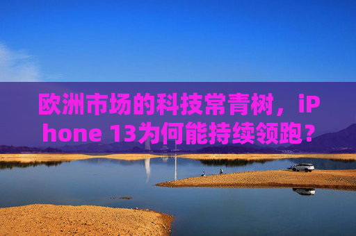 欧洲市场的科技常青树,iPhone 13为何能持续领跑?iPhone 13,欧洲科技常青树的持续领跑之谜 欧洲市场的科技常青树,iPhone 13为何能持续领跑?iPhone 13,欧洲科技常青树的持续领跑之谜