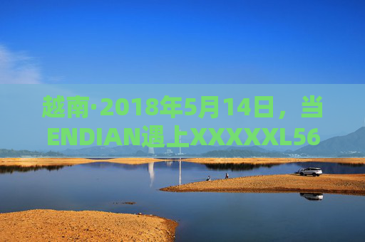 越南·2018年5月14日,当ENDIAN遇上XXXXXL56的技术适配密码 越南·2018年5月14日,当ENDIAN遇上XXXXXL56的技术适配密码
