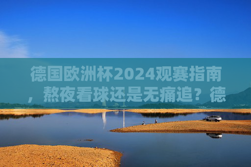 德国欧洲杯2024观赛指南，熬夜看球还是无痛追？德国欧洲杯2024观赛指南，熬夜看球还是无痛追？