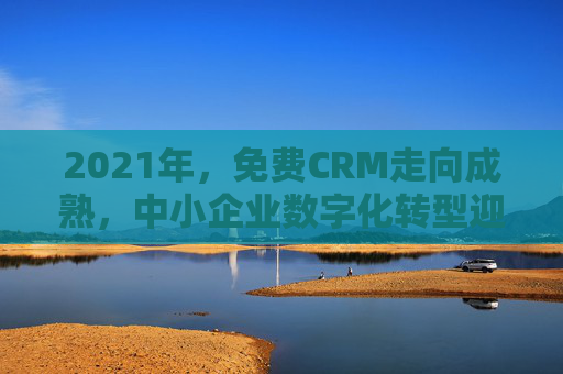 2021年,免费CRM走向成熟,中小企业数字化转型迎来零门槛机遇,2021年免费CRM成熟,中小企业数字化转型迎零门槛机遇 2021年,免费CRM走向成熟,中小企业数字化转型迎来零门槛机遇,2021年免费CRM成熟,中小企业数字化转型迎零门槛机遇
