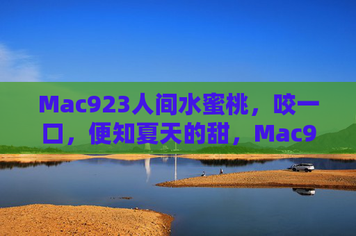 Mac923人间水蜜桃,咬一口,便知夏天的甜,Mac923人间水蜜桃,咬一口,便知夏天的甜 Mac923人间水蜜桃,咬一口,便知夏天的甜,Mac923人间水蜜桃,咬一口,便知夏天的甜