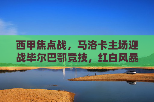 西甲焦点战,马洛卡主场迎战毕尔巴鄂竞技,红白风暴与主场龙的碰撞,西甲焦点战,主场龙马洛卡迎战红白风暴毕尔巴鄂竞技 西甲焦点战,马洛卡主场迎战毕尔巴鄂竞技,红白风暴与主场龙的碰撞,西甲焦点战,主场龙马洛卡迎战红白风暴毕尔巴鄂竞技