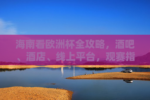 海南看欧洲杯全攻略,酒吧、酒店、线上平台,观赛指南看这里!海南欧洲杯观赛全攻略 海南看欧洲杯全攻略,酒吧、酒店、线上平台,观赛指南看这里!海南欧洲杯观赛全攻略