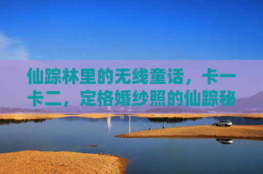 仙踪林里的无线童话,卡一卡二,定格婚纱照的仙踪秘境,仙踪秘境,定格婚纱照的无线童话 仙踪林里的无线童话,卡一卡二,定格婚纱照的仙踪秘境,仙踪秘境,定格婚纱照的无线童话