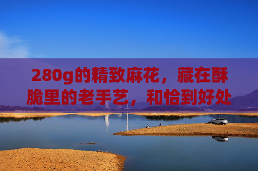 280g的精致麻花,藏在酥脆里的老手艺,和恰到好处的小确幸,280g精致麻花,酥脆里的老手艺与小确幸 280g的精致麻花,藏在酥脆里的老手艺,和恰到好处的小确幸,280g精致麻花,酥脆里的老手艺与小确幸