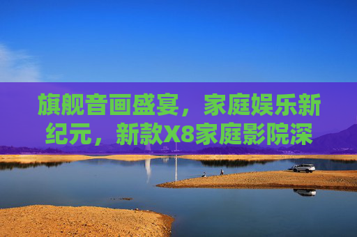 旗舰音画盛宴,家庭娱乐新纪元,新款X8家庭影院深度体验,X8家庭影院,旗舰音画开启家庭娱乐新纪元 旗舰音画盛宴,家庭娱乐新纪元,新款X8家庭影院深度体验,X8家庭影院,旗舰音画开启家庭娱乐新纪元