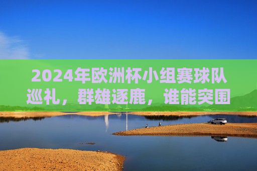 2024年欧洲杯小组赛球队巡礼,群雄逐鹿,谁能突围?2024欧洲杯小组赛巡礼,群雄逐鹿,谁能突围? 2024年欧洲杯小组赛球队巡礼,群雄逐鹿,谁能突围?2024欧洲杯小组赛巡礼,群雄逐鹿,谁能突围?