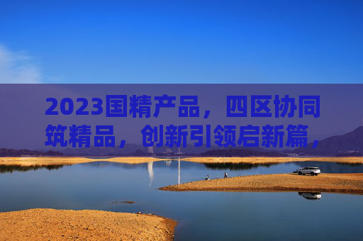 2023国精产品,四区协同筑精品,创新引领启新篇,2023国精产品,四区协同筑精品,创新引领启新篇 2023国精产品,四区协同筑精品,创新引领启新篇,2023国精产品,四区协同筑精品,创新引领启新篇