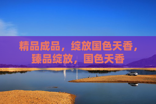 精品成品,绽放国色天香,臻品绽放,国色天香 精品成品,绽放国色天香,臻品绽放,国色天香
