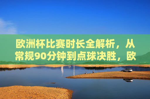 欧洲杯比赛时长全解析,从常规90分钟到点球决胜,欧洲杯比赛时长全解析,从常规90分钟到点球决胜 欧洲杯比赛时长全解析,从常规90分钟到点球决胜,欧洲杯比赛时长全解析,从常规90分钟到点球决胜