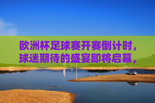 欧洲杯足球赛开赛倒计时，球迷期待的盛宴即将启幕，欧洲杯开赛倒计时，球迷盛宴即将启幕