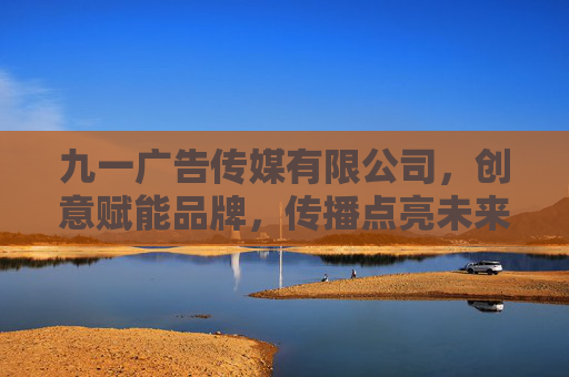 九一广告传媒有限公司,创意赋能品牌,传播点亮未来,九一广告传媒,创意赋能品牌,传播点亮未来 九一广告传媒有限公司,创意赋能品牌,传播点亮未来,九一广告传媒,创意赋能品牌,传播点亮未来
