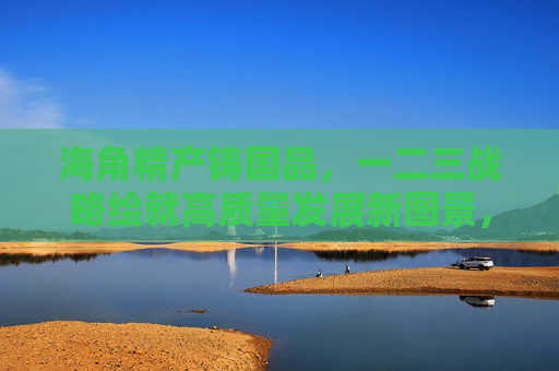 海角精产铸国品,一二三战略绘就高质量发展新图景,一二三战略,海角精产铸国品,绘就高质量发展新图景 海角精产铸国品,一二三战略绘就高质量发展新图景,一二三战略,海角精产铸国品,绘就高质量发展新图景