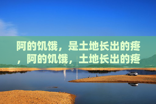 阿的饥饿,是土地长出的疼,阿的饥饿,土地长出的疼 阿的饥饿,是土地长出的疼,阿的饥饿,土地长出的疼