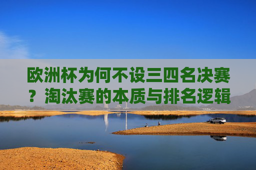欧洲杯为何不设三四名决赛？淘汰赛的本质与排名逻辑，欧洲杯为何不设三四名决赛？淘汰赛本质与排名逻辑