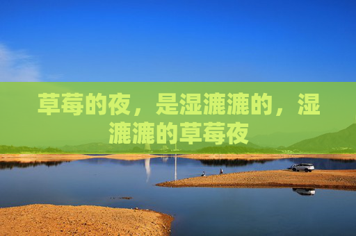 草莓的夜,是湿漉漉的,湿漉漉的草莓夜 草莓的夜,是湿漉漉的,湿漉漉的草莓夜